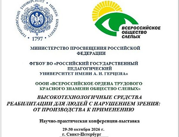 первая страница программы конференции. под логотипами ВОС и РГПУ имени Герцена надписи:
МИНИСТЕРСТВО ПРОСВЕЩЕНИЯ РОССИЙСКОЙ ФЕДЕРАЦИИ
ФГБОУ ВО «РОССИЙСКИЙ ГОСУДАРСТВЕННЫЙ ПЕДАГОГИЧЕСКИЙ
УНИВЕРСИТЕТ ИМЕНИ А. И. ГЕРЦЕНА»
ОООИ «ВСЕРОССИЙСКОЕ ОРДЕНА ТРУДОВОГО КРАСНОГО ЗНАМЕНИ ОБЩЕСТВО СЛЕПЫХ»
ВЫСОКОТЕХНОЛОГИЧНЫЕ СРЕДСТВА РЕАБИЛИТАЦИИ ДЛЯ ЛЮДЕЙ С НАРУШЕНИЕМ ЗРЕНИЯ: ОТ ПРОИЗВОДСТВА К ПРИМЕНЕНИЮ
Научно-практическая конференция-выставка